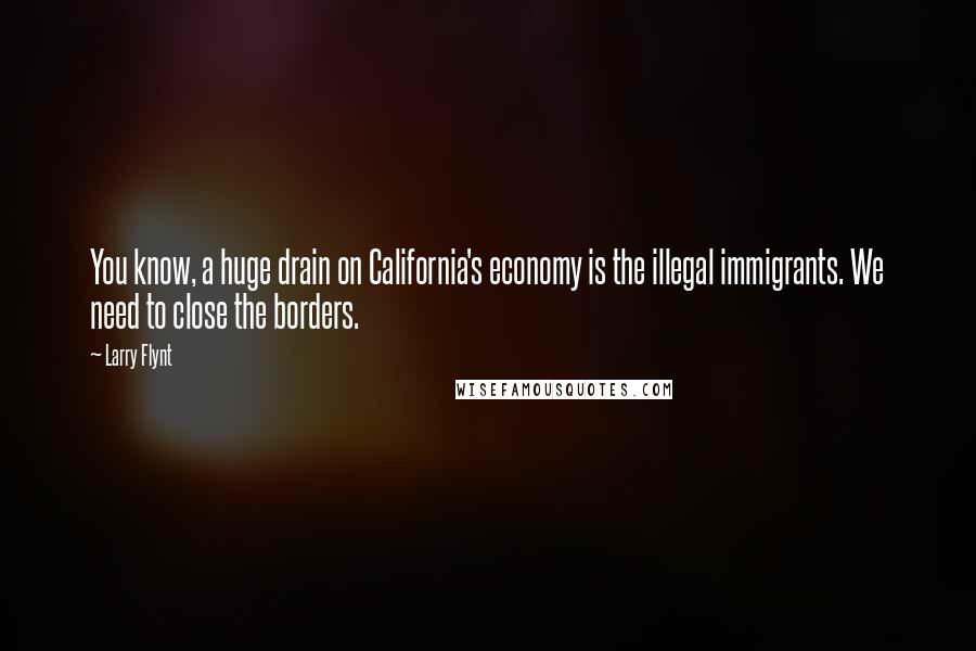 Larry Flynt Quotes: You know, a huge drain on California's economy is the illegal immigrants. We need to close the borders.