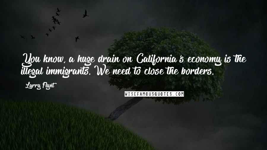 Larry Flynt Quotes: You know, a huge drain on California's economy is the illegal immigrants. We need to close the borders.