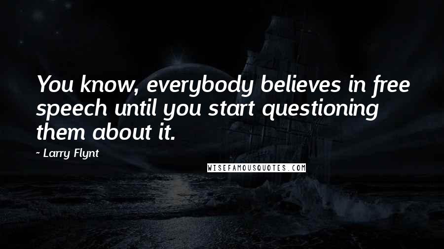 Larry Flynt Quotes: You know, everybody believes in free speech until you start questioning them about it.