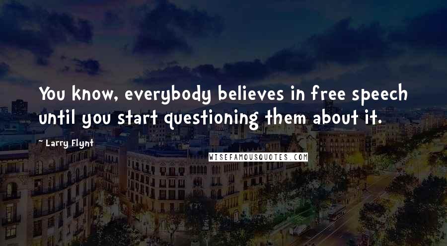 Larry Flynt Quotes: You know, everybody believes in free speech until you start questioning them about it.