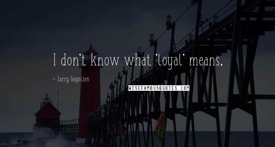 Larry Gagosian Quotes: I don't know what 'loyal' means,