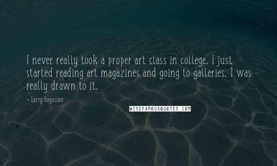 Larry Gagosian Quotes: I never really took a proper art class in college. I just started reading art magazines and going to galleries. I was really drawn to it.