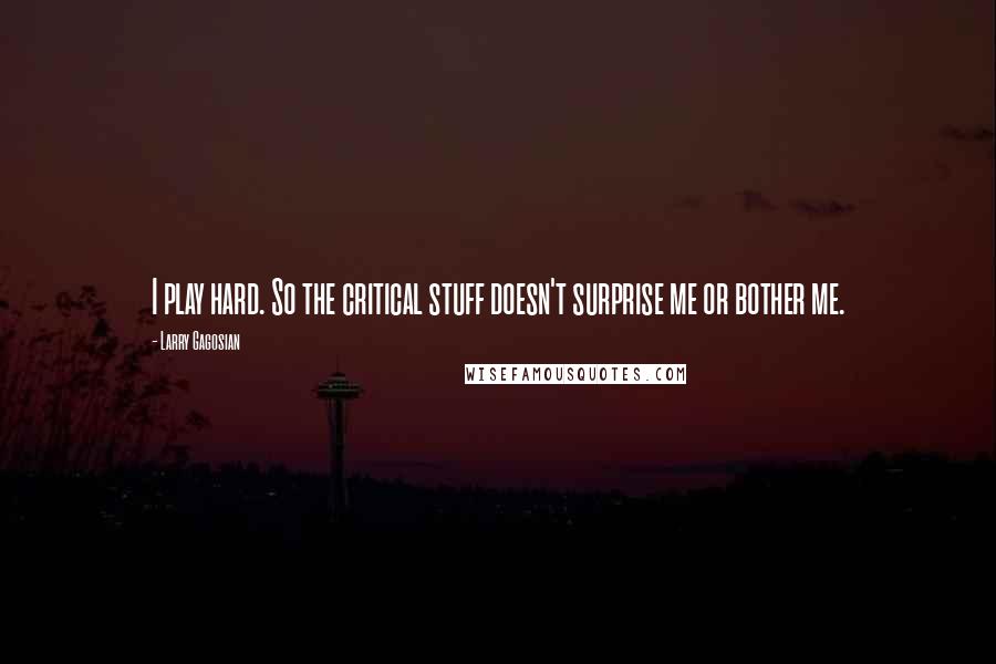 Larry Gagosian Quotes: I play hard. So the critical stuff doesn't surprise me or bother me.