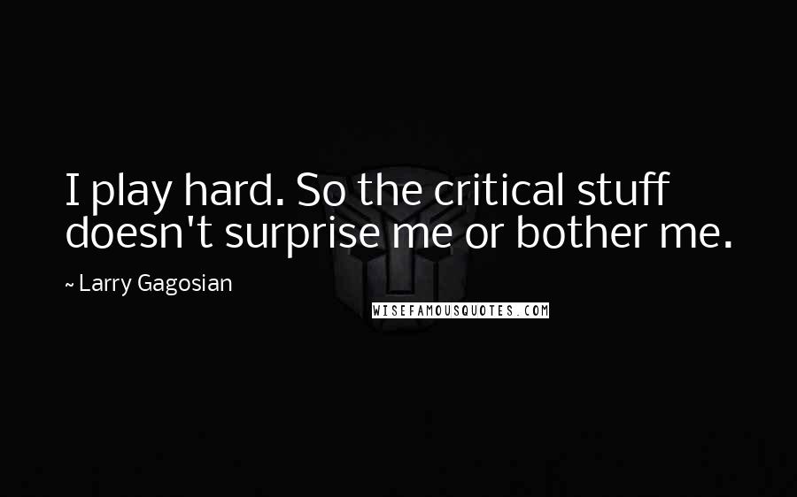 Larry Gagosian Quotes: I play hard. So the critical stuff doesn't surprise me or bother me.