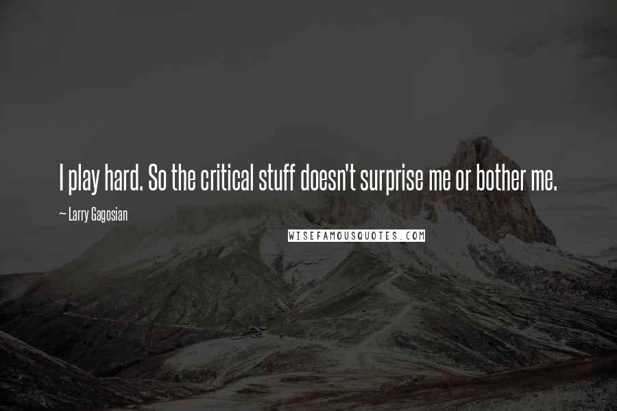 Larry Gagosian Quotes: I play hard. So the critical stuff doesn't surprise me or bother me.