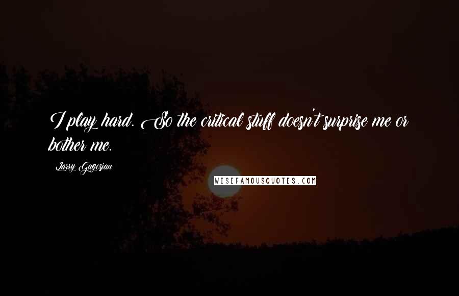 Larry Gagosian Quotes: I play hard. So the critical stuff doesn't surprise me or bother me.