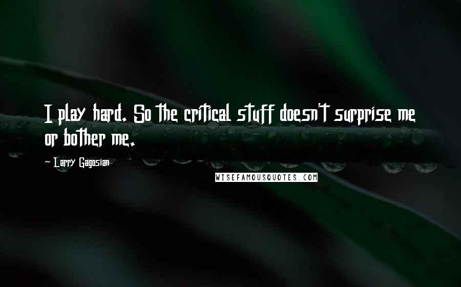 Larry Gagosian Quotes: I play hard. So the critical stuff doesn't surprise me or bother me.