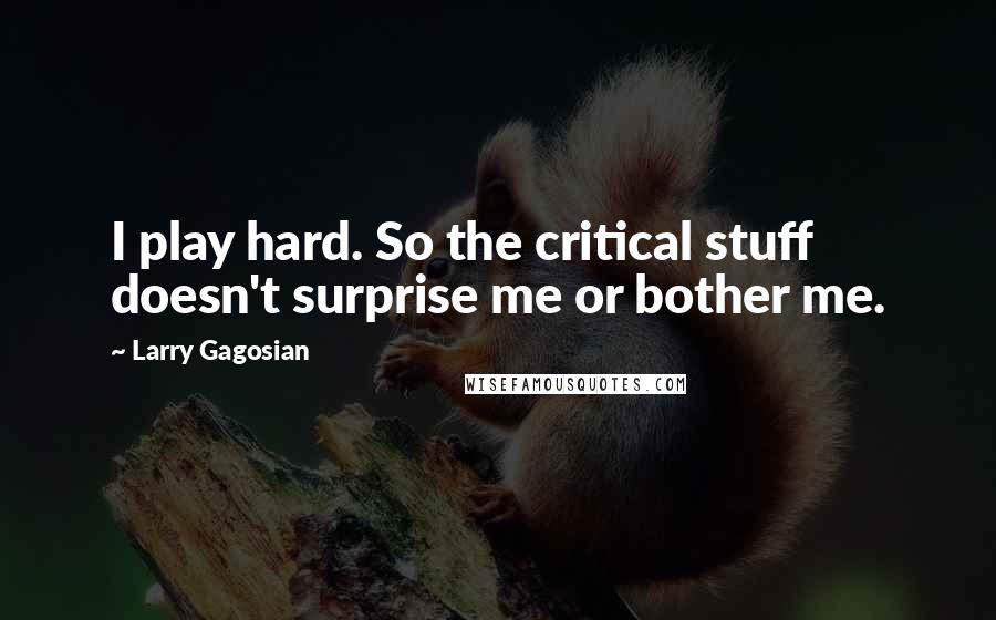 Larry Gagosian Quotes: I play hard. So the critical stuff doesn't surprise me or bother me.