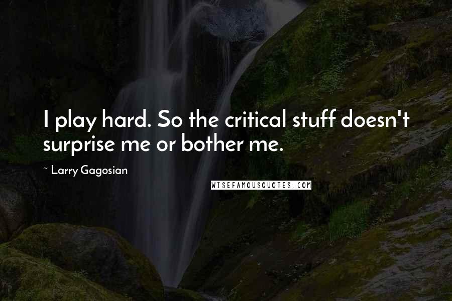 Larry Gagosian Quotes: I play hard. So the critical stuff doesn't surprise me or bother me.