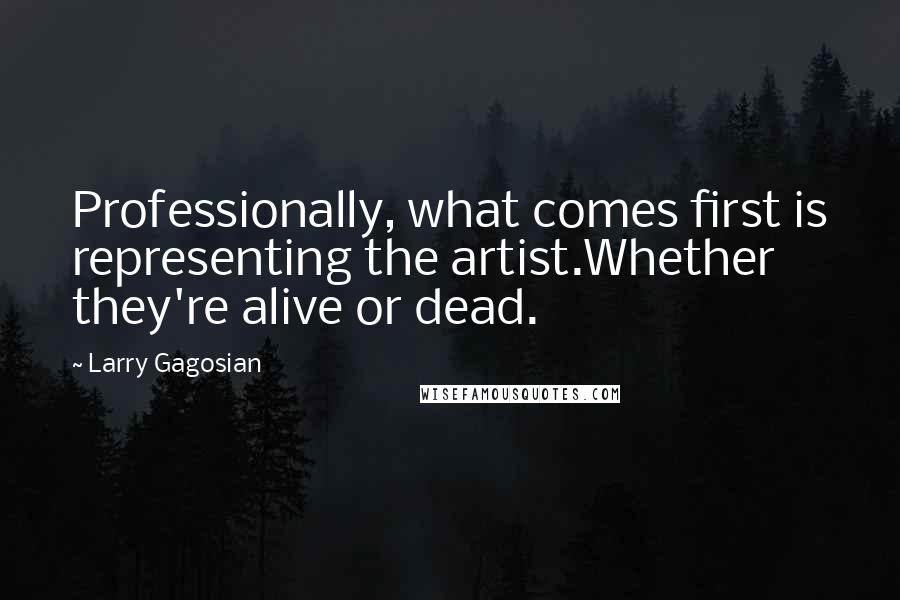 Larry Gagosian Quotes: Professionally, what comes first is representing the artist.Whether they're alive or dead.
