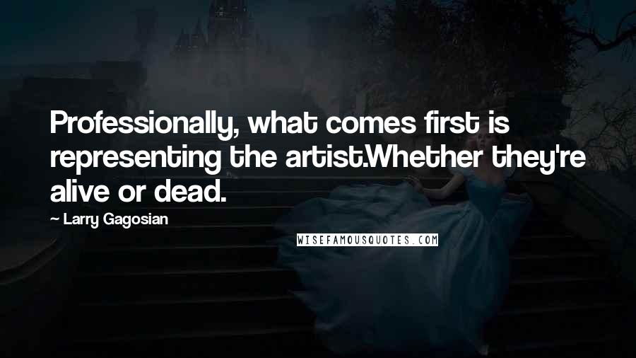 Larry Gagosian Quotes: Professionally, what comes first is representing the artist.Whether they're alive or dead.