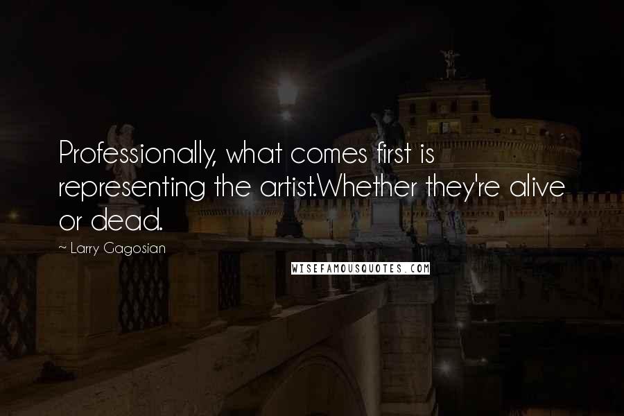 Larry Gagosian Quotes: Professionally, what comes first is representing the artist.Whether they're alive or dead.