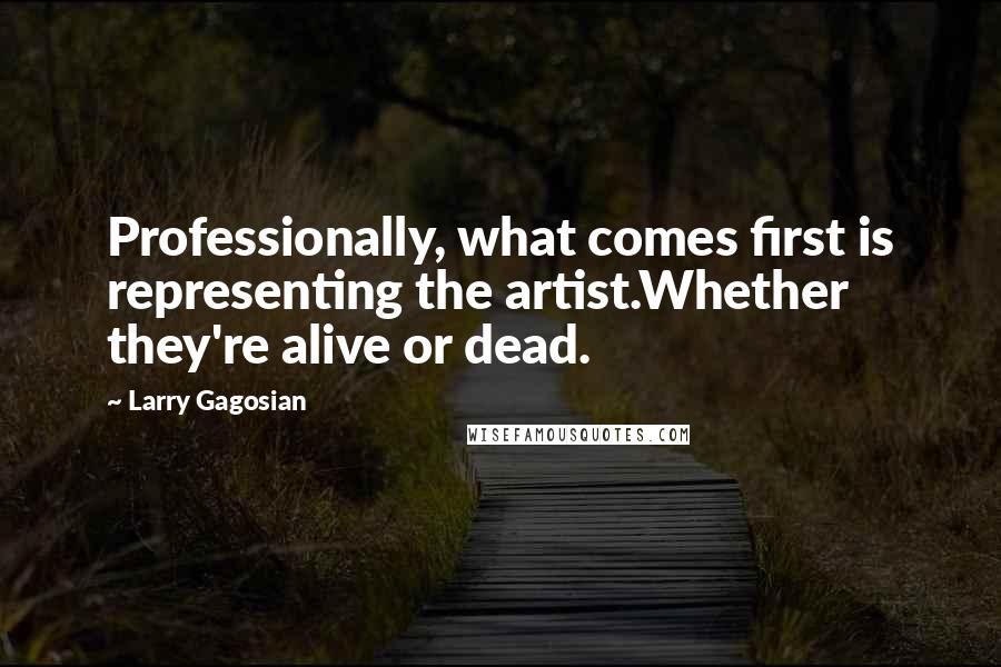 Larry Gagosian Quotes: Professionally, what comes first is representing the artist.Whether they're alive or dead.