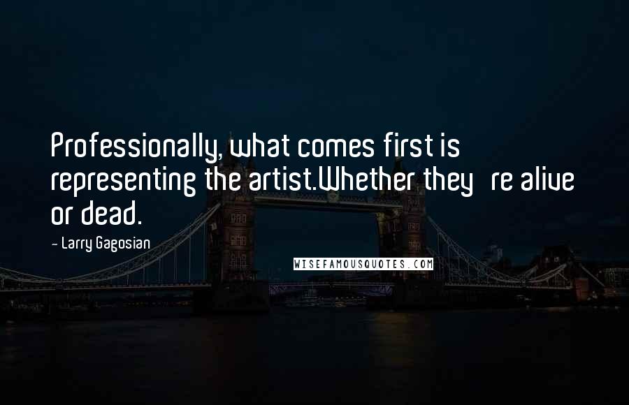 Larry Gagosian Quotes: Professionally, what comes first is representing the artist.Whether they're alive or dead.