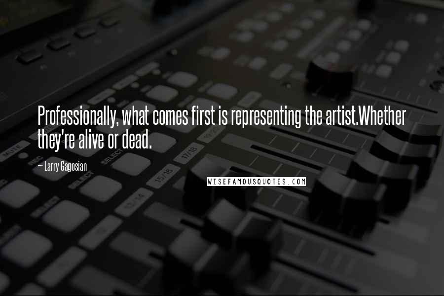 Larry Gagosian Quotes: Professionally, what comes first is representing the artist.Whether they're alive or dead.