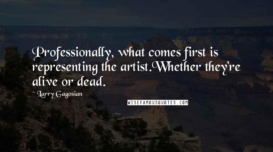 Larry Gagosian Quotes: Professionally, what comes first is representing the artist.Whether they're alive or dead.