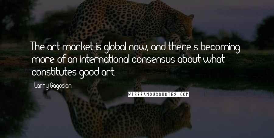 Larry Gagosian Quotes: The art market is global now, and there's becoming more of an international consensus about what constitutes good art.