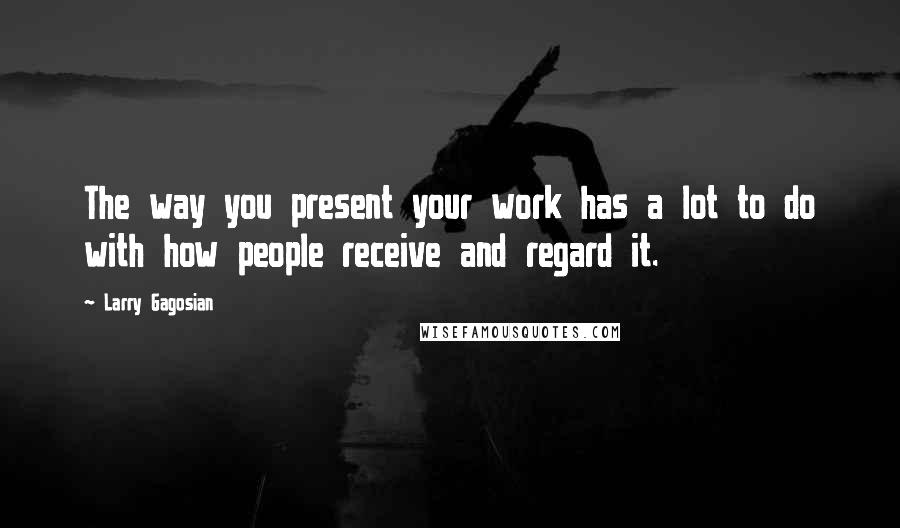 Larry Gagosian Quotes: The way you present your work has a lot to do with how people receive and regard it.
