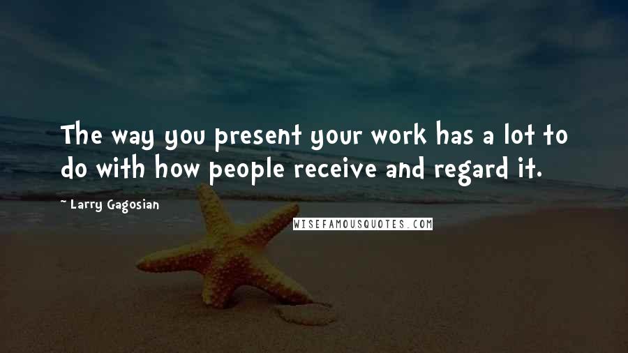 Larry Gagosian Quotes: The way you present your work has a lot to do with how people receive and regard it.