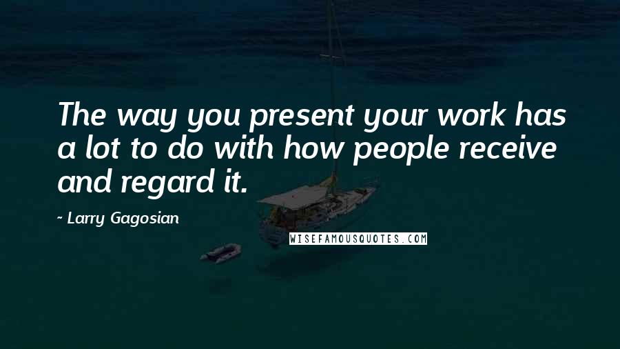 Larry Gagosian Quotes: The way you present your work has a lot to do with how people receive and regard it.