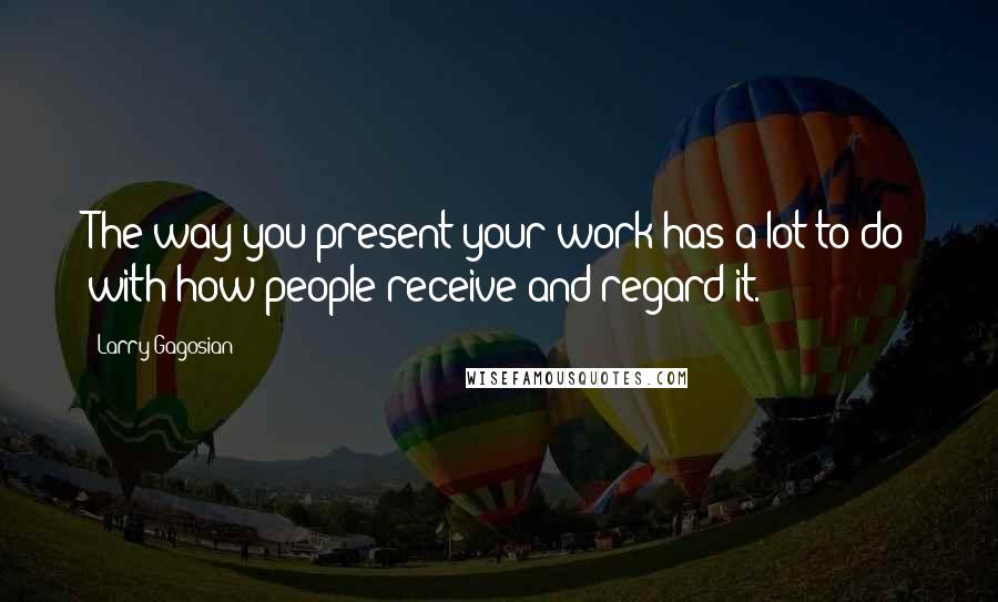 Larry Gagosian Quotes: The way you present your work has a lot to do with how people receive and regard it.