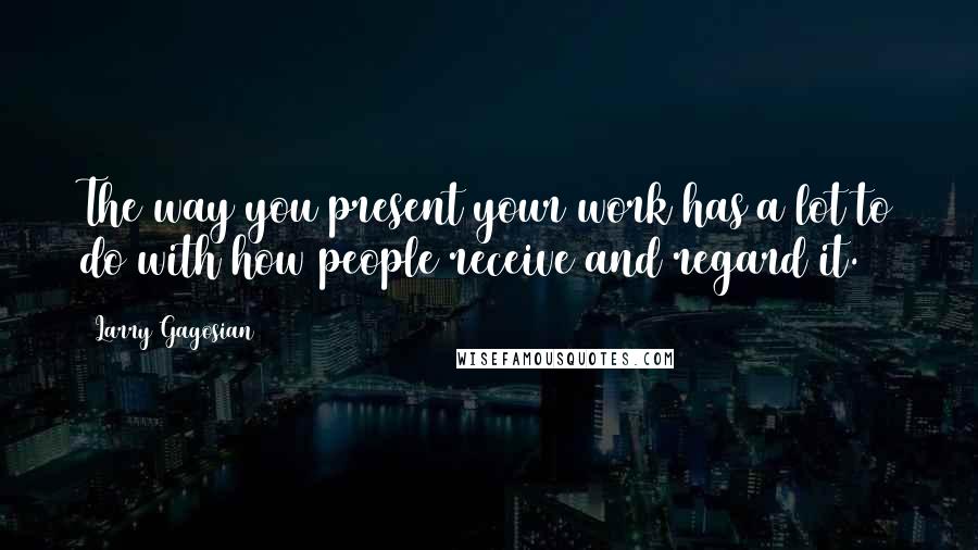 Larry Gagosian Quotes: The way you present your work has a lot to do with how people receive and regard it.