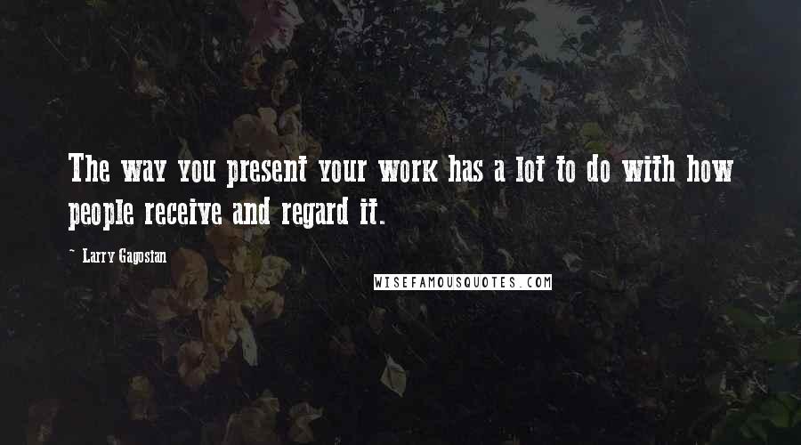 Larry Gagosian Quotes: The way you present your work has a lot to do with how people receive and regard it.