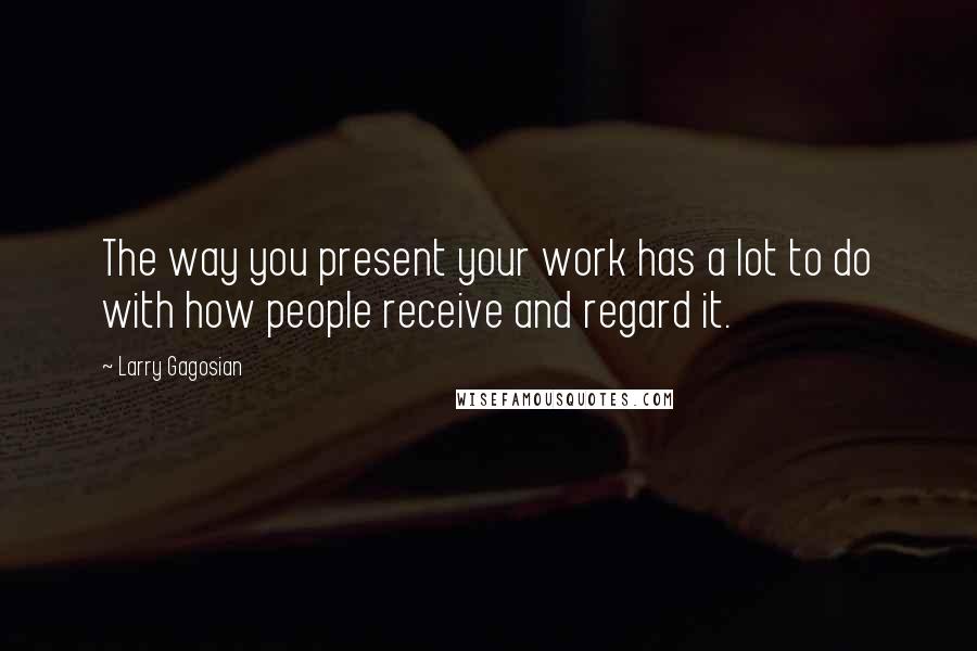 Larry Gagosian Quotes: The way you present your work has a lot to do with how people receive and regard it.