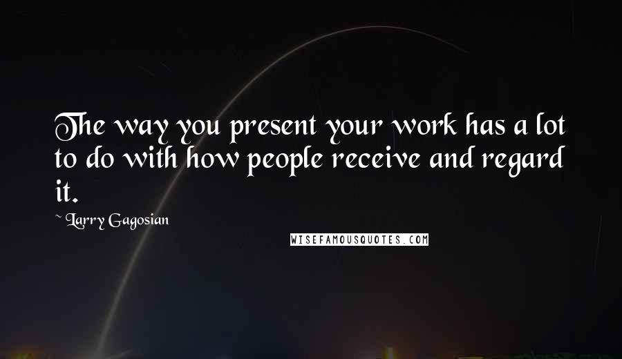 Larry Gagosian Quotes: The way you present your work has a lot to do with how people receive and regard it.