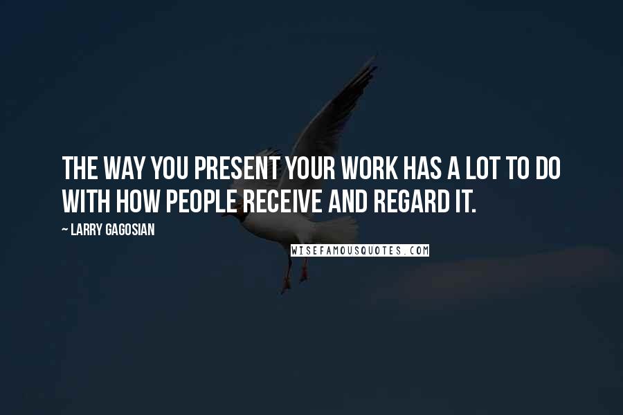 Larry Gagosian Quotes: The way you present your work has a lot to do with how people receive and regard it.