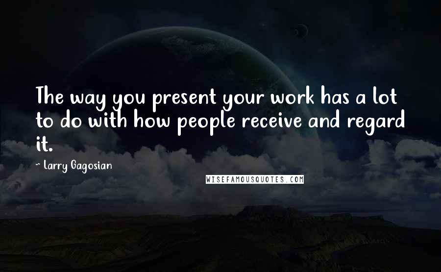 Larry Gagosian Quotes: The way you present your work has a lot to do with how people receive and regard it.