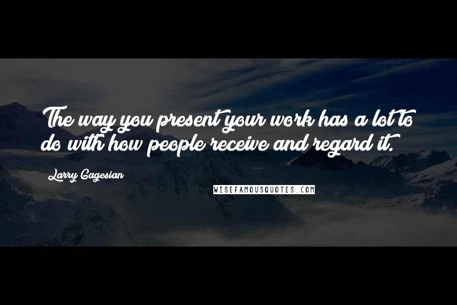 Larry Gagosian Quotes: The way you present your work has a lot to do with how people receive and regard it.