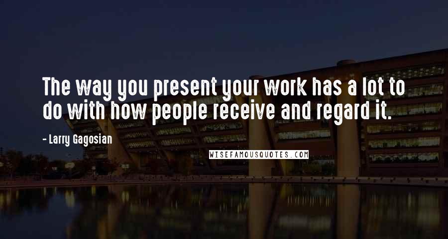 Larry Gagosian Quotes: The way you present your work has a lot to do with how people receive and regard it.