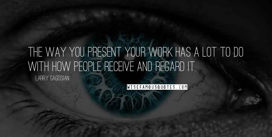 Larry Gagosian Quotes: The way you present your work has a lot to do with how people receive and regard it.