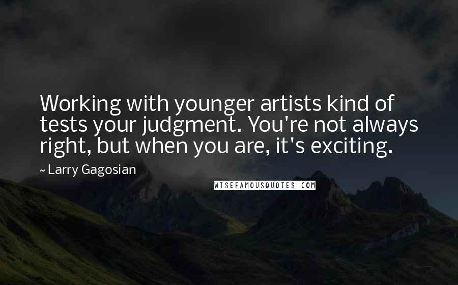 Larry Gagosian Quotes: Working with younger artists kind of tests your judgment. You're not always right, but when you are, it's exciting.