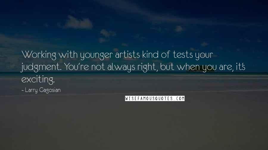 Larry Gagosian Quotes: Working with younger artists kind of tests your judgment. You're not always right, but when you are, it's exciting.