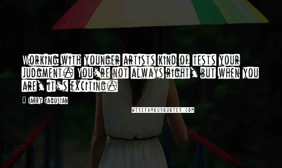 Larry Gagosian Quotes: Working with younger artists kind of tests your judgment. You're not always right, but when you are, it's exciting.