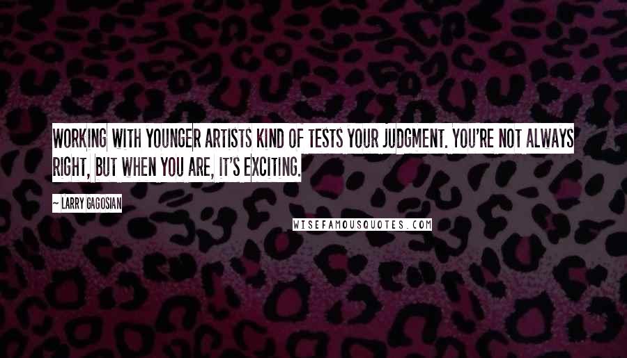 Larry Gagosian Quotes: Working with younger artists kind of tests your judgment. You're not always right, but when you are, it's exciting.