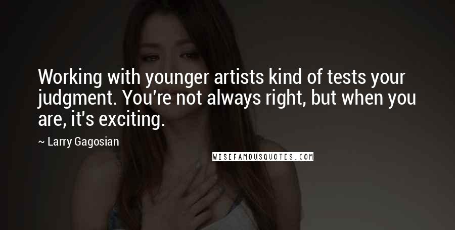 Larry Gagosian Quotes: Working with younger artists kind of tests your judgment. You're not always right, but when you are, it's exciting.