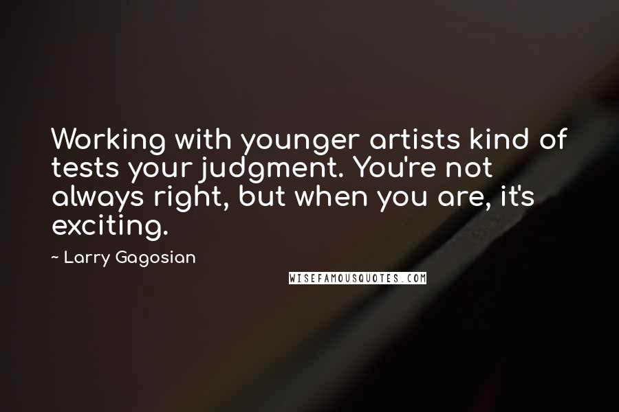 Larry Gagosian Quotes: Working with younger artists kind of tests your judgment. You're not always right, but when you are, it's exciting.