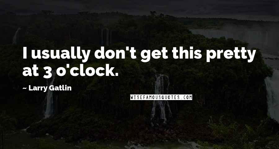 Larry Gatlin Quotes: I usually don't get this pretty at 3 o'clock.