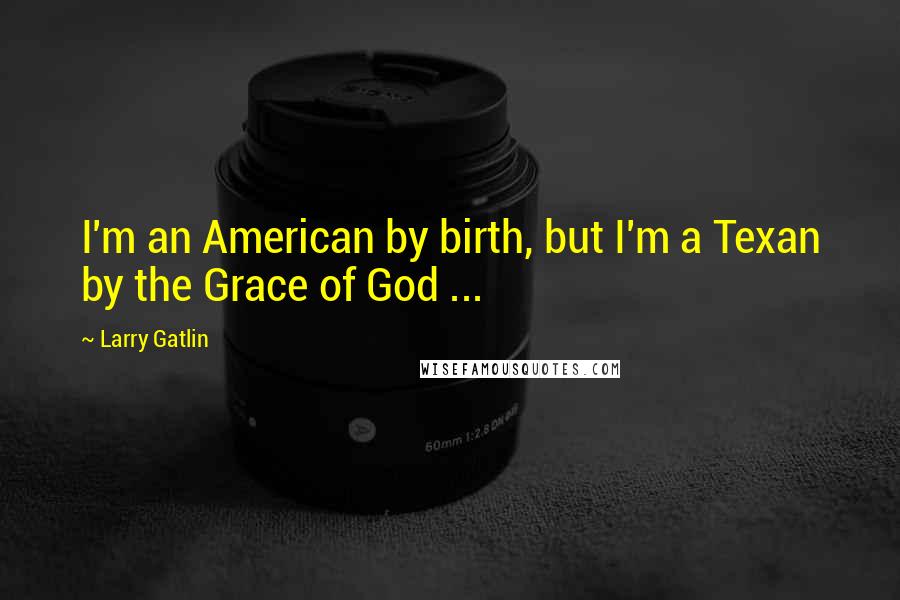 Larry Gatlin Quotes: I'm an American by birth, but I'm a Texan by the Grace of God ...