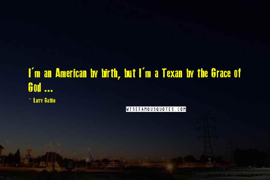 Larry Gatlin Quotes: I'm an American by birth, but I'm a Texan by the Grace of God ...