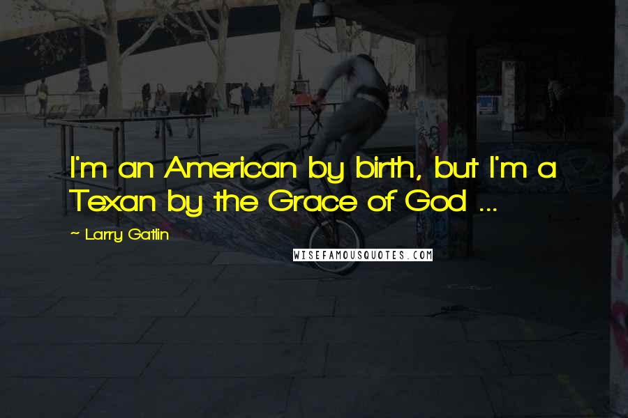 Larry Gatlin Quotes: I'm an American by birth, but I'm a Texan by the Grace of God ...