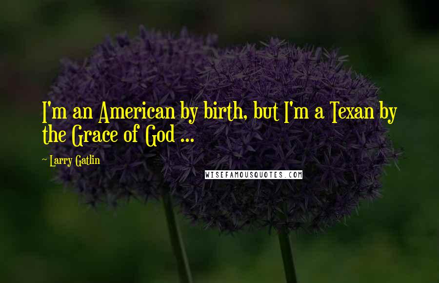 Larry Gatlin Quotes: I'm an American by birth, but I'm a Texan by the Grace of God ...