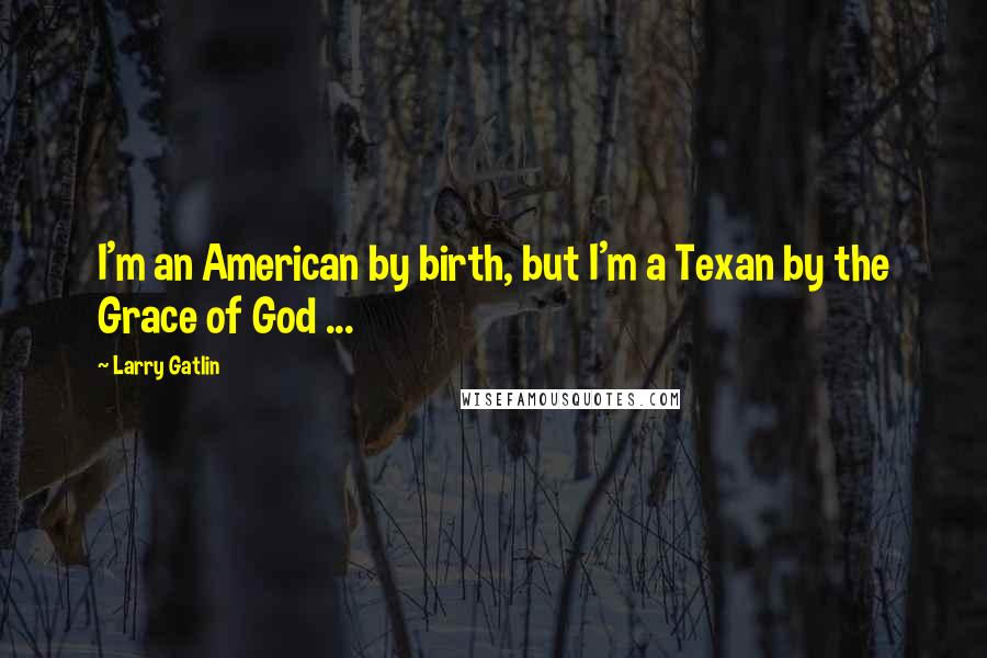 Larry Gatlin Quotes: I'm an American by birth, but I'm a Texan by the Grace of God ...