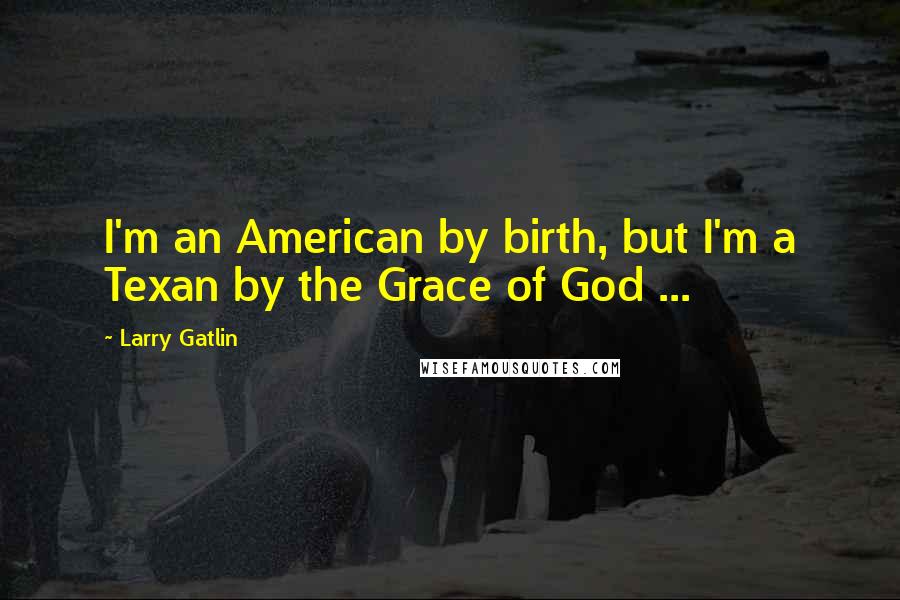 Larry Gatlin Quotes: I'm an American by birth, but I'm a Texan by the Grace of God ...