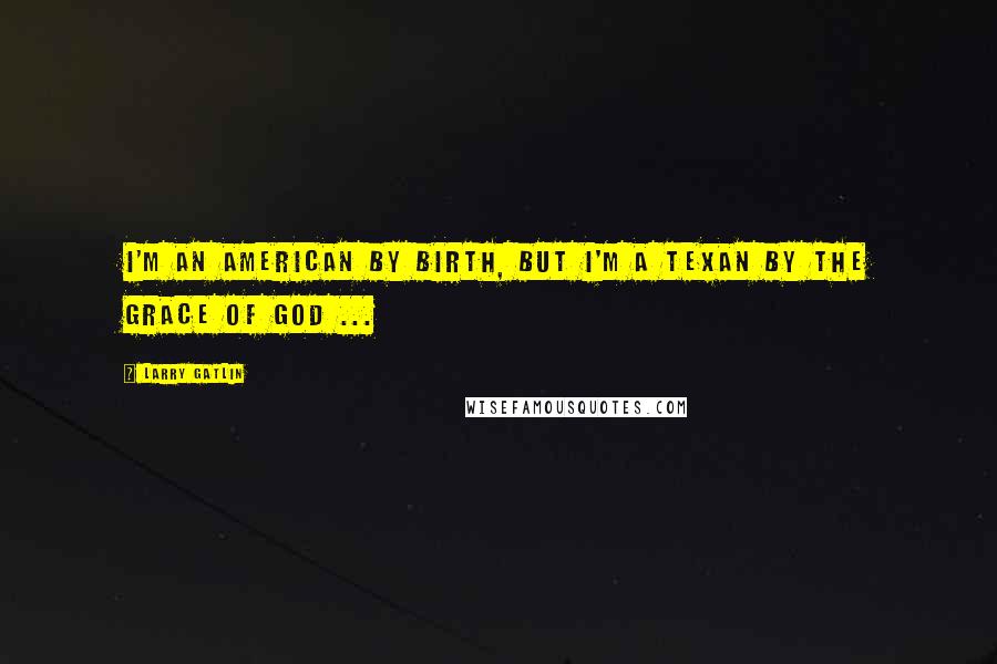 Larry Gatlin Quotes: I'm an American by birth, but I'm a Texan by the Grace of God ...