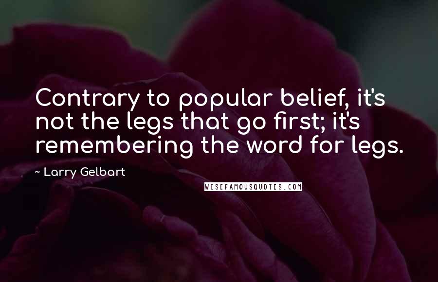 Larry Gelbart Quotes: Contrary to popular belief, it's not the legs that go first; it's remembering the word for legs.