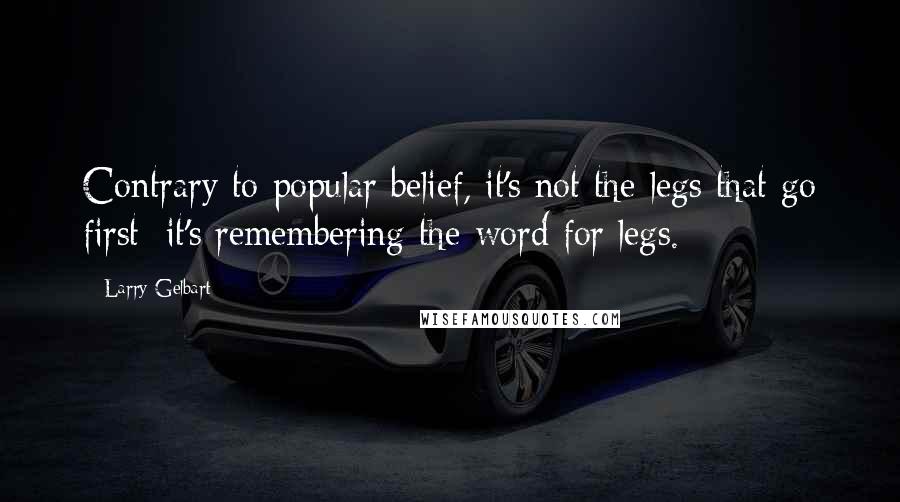 Larry Gelbart Quotes: Contrary to popular belief, it's not the legs that go first; it's remembering the word for legs.